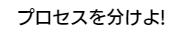 プロセスを分けよ